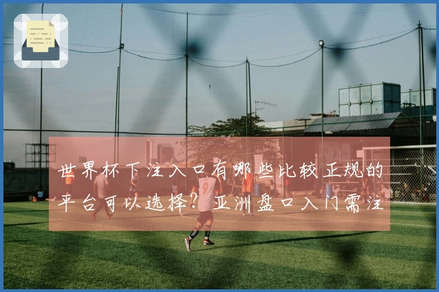 世界杯下注入口有哪些比较正规的平台可以选择？亚洲盘口入门需注意的几个关键点
