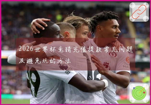 2026世界杯竞猜充值提款常见问题及避免坑的方法