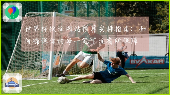 世界杯投注网站预算安排指南:如何确保你的每一笔下注有所保障